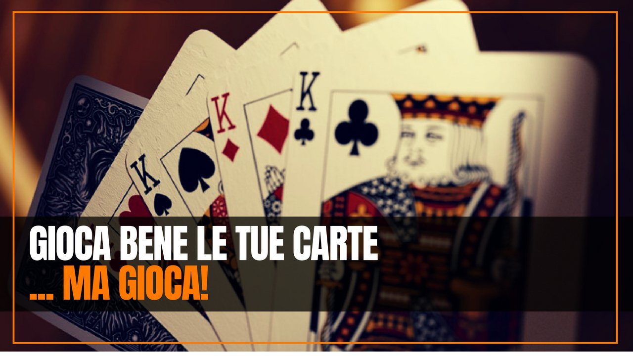 Gioca bene le tue carte, ma gioca.